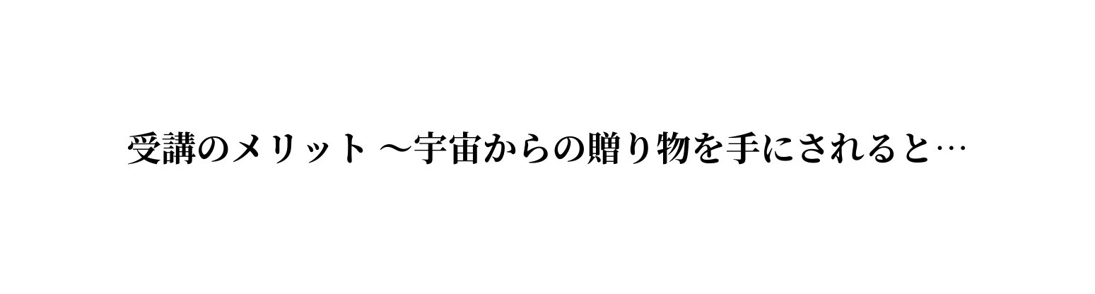 受講のメリット 宇宙からの贈り物を手にされると